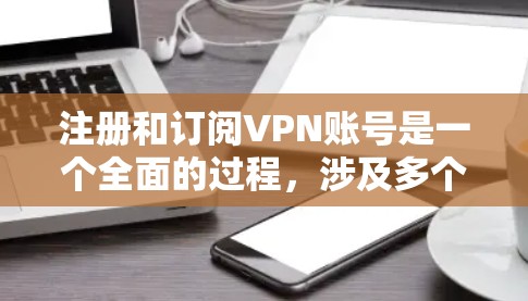 注册和订阅VPN账号是一个全面的过程，涉及多个步骤和注意事项。以下是一个详细的指南，帮助您顺利完成这一过程