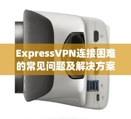 ExpressVPN连接困难的常见问题及解决方案