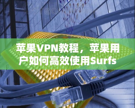苹果VPN教程，苹果用户如何高效使用Surfshark VPN