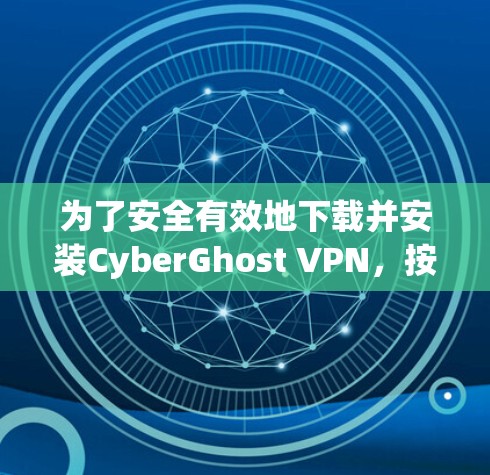 为了安全有效地下载并安装CyberGhost VPN，按照以下步骤操作
