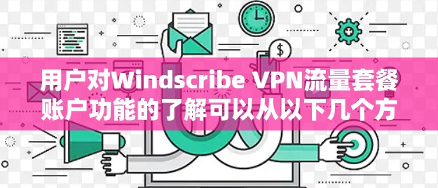 用户对Windscribe VPN流量套餐账户功能的了解可以从以下几个方面进行分析和探讨