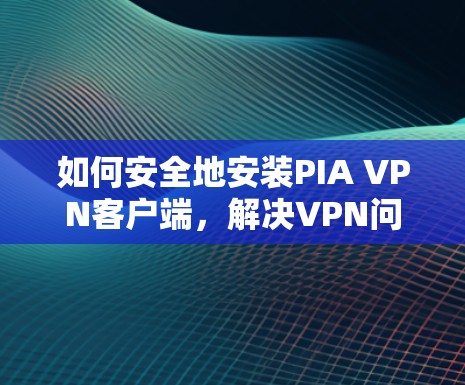如何安全地安装PIA VPN客户端，解决VPN问题