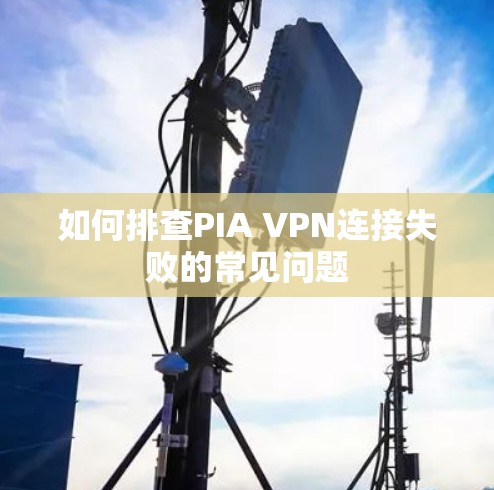 如何排查PIA VPN连接失败的常见问题