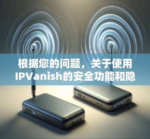 根据您的问题，关于使用IPVanish的安全功能和隐私保护的说明，以下是详细的分析和建议