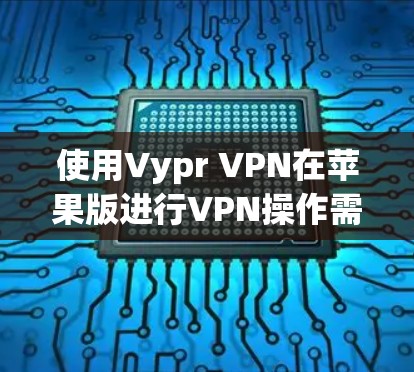 使用Vypr VPN在苹果版进行VPN操作需要按照以下步骤进行