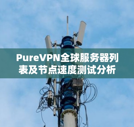 PureVPN全球服务器列表及节点速度测试分析 PureVPN全球服务器列表及节点速度测试分析