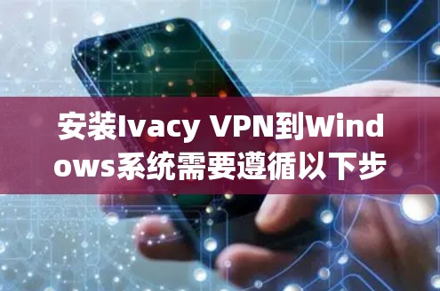 安装Ivacy VPN到Windows系统需要遵循以下步骤，确保成功安装并使用