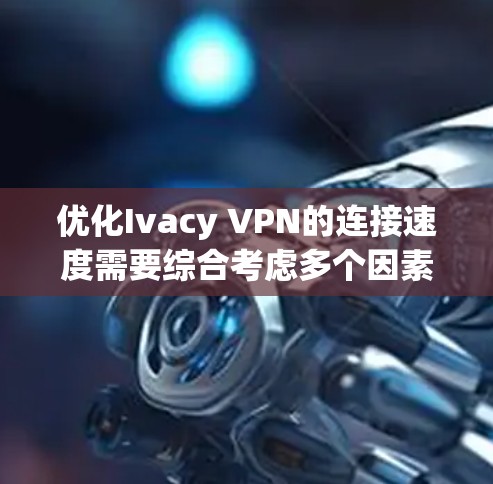 优化Ivacy VPN的连接速度需要综合考虑多个因素，以下是一些具体的技巧和步骤，帮助您提升连接速度