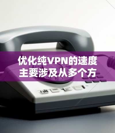 优化纯VPN的速度主要涉及从多个方面进行调整和优化，包括防火墙配置、网络配置、服务器优化、连接优化、负载均衡和配置选项。以下是详细的解决方案