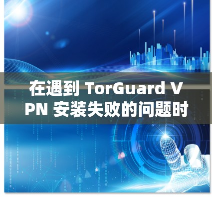 在遇到 TorGuard VPN 安装失败的问题时，以下是一些步骤来解决可能的故障