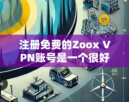 注册免费的Zoox VPN账号是一个很好的开始，帮助你进入更安全的网络环境。以下是一个详细的步骤指南，帮助你顺利注册和使用Zoox VPN