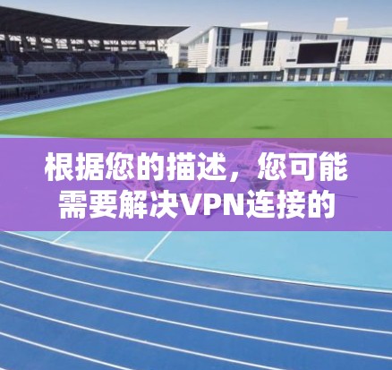 根据您的描述，您可能需要解决VPN连接的问题，如无法连接到目标服务器或遇到其他安全问题。以下是一些步骤和建议，可以帮助您排查和解决此类问题