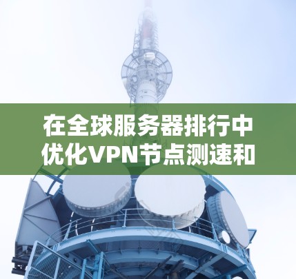 在全球服务器排行中优化VPN节点测速和延迟需要综合考虑多个因素，以下是一步步的解决方案