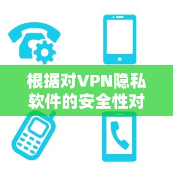 根据对VPN隐私软件的安全性对比分析，以下是我的总结
