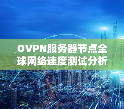 OVPN服务器节点全球网络速度测试分析