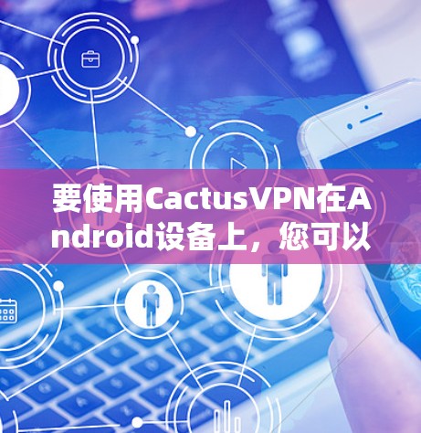 要使用CactusVPN在Android设备上，您可以按照以下步骤进行操作
