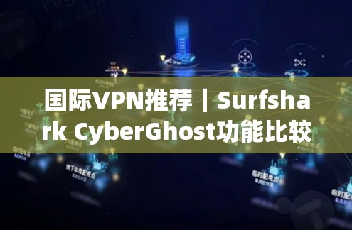 国际VPN推荐｜Surfshark CyberGhost功能比较