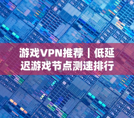游戏VPN推荐｜低延迟游戏节点测速排行