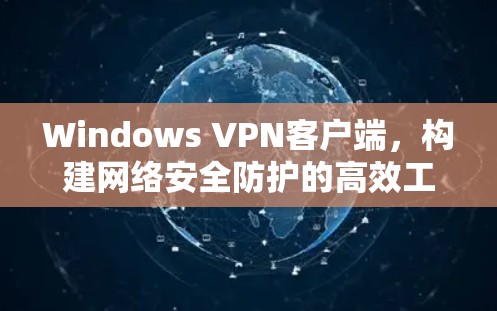 Windows VPN客户端，构建网络安全防护的高效工具