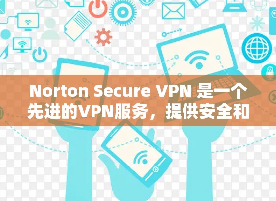 Norton Secure VPN 是一个先进的VPN服务，提供安全和高效的网络连接。以下是使用 Norton Secure VPN 的步骤和下载教程
