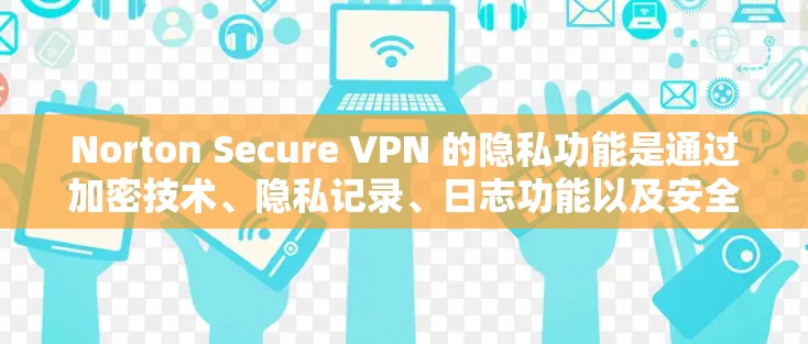 Norton Secure VPN 的隐私功能是通过加密技术、隐私记录、日志功能以及安全设置来保护用户隐私的。以下是对该功能安全保护的详细介绍