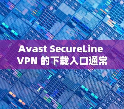 Avast SecureLine VPN 的下载入口通常分为几个主要渠道，以下是一些常见的下载方式