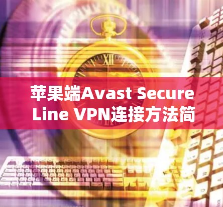 苹果端Avast Secure Line VPN连接方法简明解析