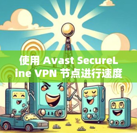 使用 Avast SecureLine VPN 节点进行速度测试时，首先需要明确以下几点