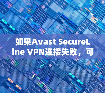 如果Avast SecureLine VPN连接失败，可以按照以下步骤逐步排查和解决
