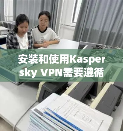 安装和使用Kaspersky VPN需要遵循以下步骤，确保安全和有效