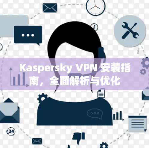 Kaspersky VPN 安装指南，全面解析与优化