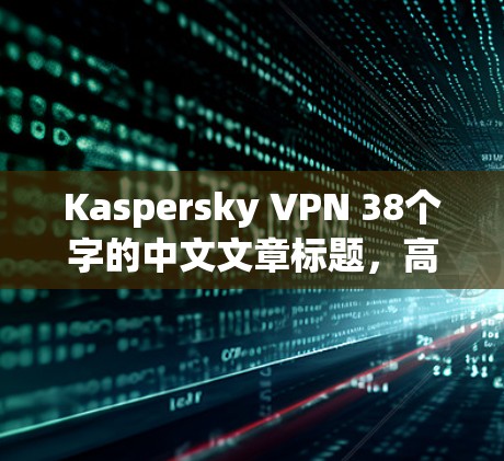 Kaspersky VPN 38个字的中文文章标题，高效安全，轻松置信