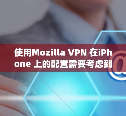 使用Mozilla VPN 在iPhone 上的配置需要考虑到 Apple 设备的特点。以下是一些关键步骤和注意事项