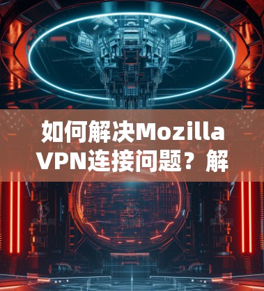 如何解决MozillaVPN连接问题？解析常见问题及解决方案