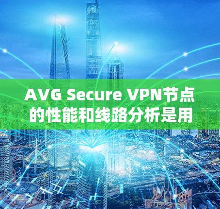 AVG Secure VPN节点的性能和线路分析是用户关心的重要方面，尤其是端到端连接的延迟、质量、连接速度等指标。以下是对AVG Secure VPN节点的详细分析