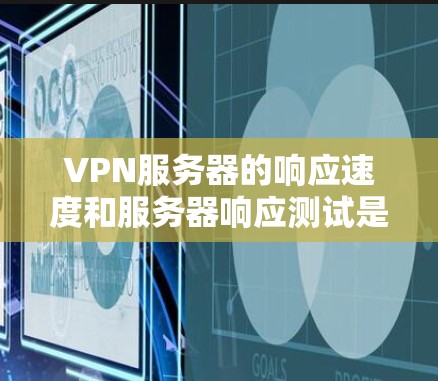 VPN服务器的响应速度和服务器响应测试是评估其性能的重要指标。以下是详细的步骤和方法