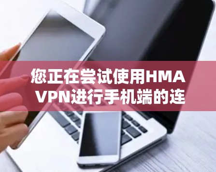 您正在尝试使用HMA VPN进行手机端的连接和视频通话。以下是对HMA VPN安卓版在移动端的详细教程