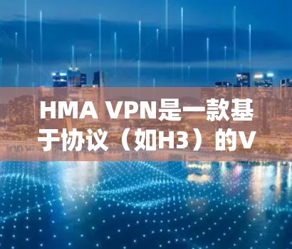 HMA VPN是一款基于协议（如H3）的VPN服务，旨在提供安全、可靠的网络连接。如果你对HMA VPN的使用体验感兴趣，以下是对226年HMA VPN的评测和使用体验分析