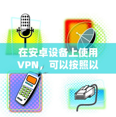 在安卓设备上使用VPN，可以按照以下步骤进行