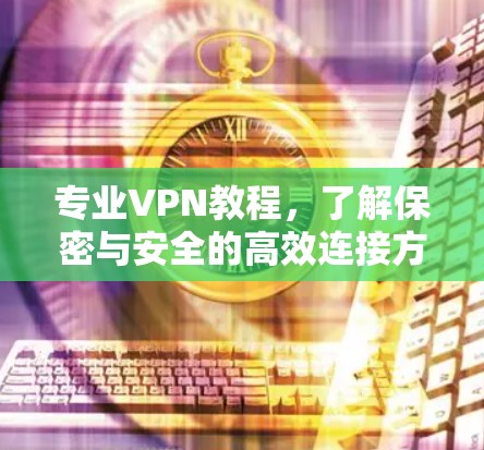 专业VPN教程，了解保密与安全的高效连接方式