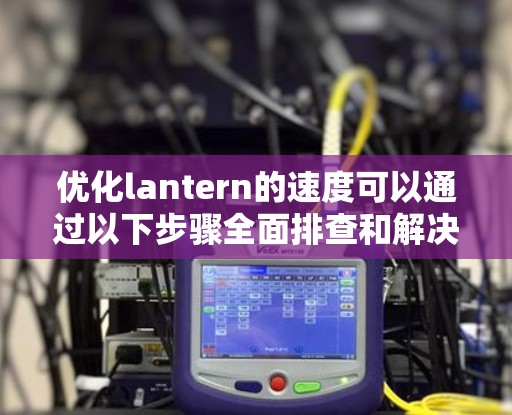 优化lantern的速度可以通过以下步骤全面排查和解决问题
