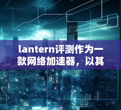 lantern评测作为一款网络加速器，以其高效、易用和性价比高著称，但在某些方面也存在不足。以下是对lantern评测网络加速器体验的分析
