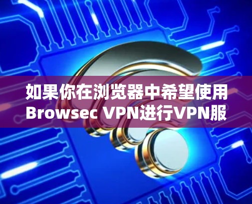 如果你在浏览器中希望使用Browsec VPN进行VPN服务，Browsec 会提供一些插件或工具，允许你在浏览器中直接运行这些功能。以下是具体操作步骤和注意事项