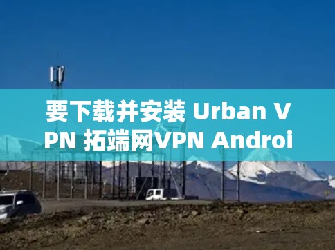 要下载并安装 Urban VPN 拓端网VPN Android 版本，您可以按照以下步骤操作
