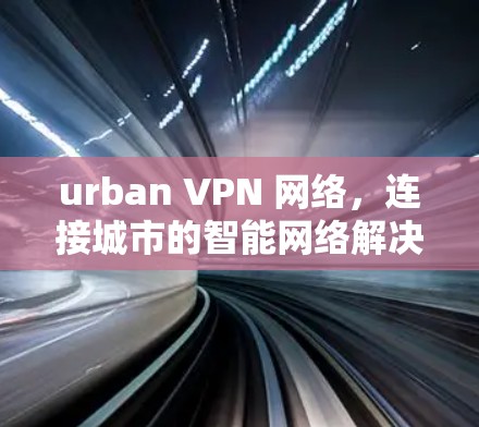 urban VPN 网络，连接城市的智能网络解决方案