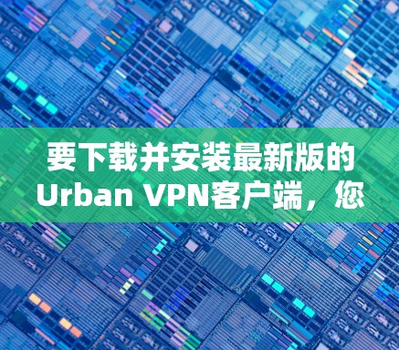 要下载并安装最新版的Urban VPN客户端，您可以按照以下步骤进行