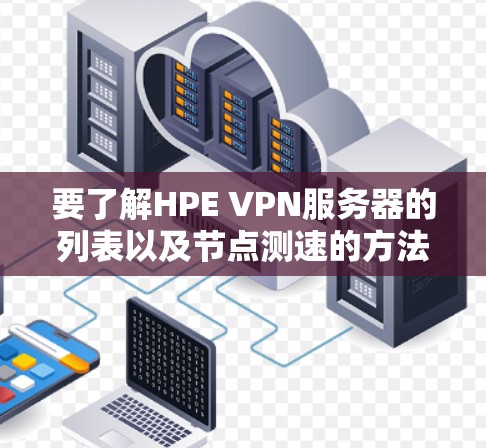 要了解HPE VPN服务器的列表以及节点测速的方法，可以按照以下步骤进行