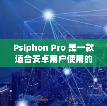 Psiphon Pro 是一款适合安卓用户使用的VPN工具，提供多种协议和功能，包括加密、自动续费、流量控制等。以下是详细的使用指南
