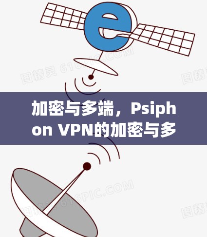 加密与多端，Psiphon VPN的加密与多端优势与替代工具比较