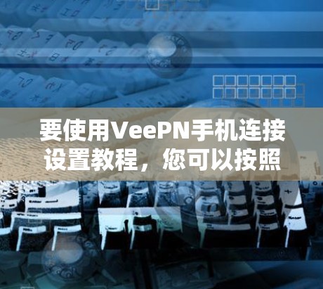 要使用VeePN手机连接设置教程，您可以按照以下步骤操作